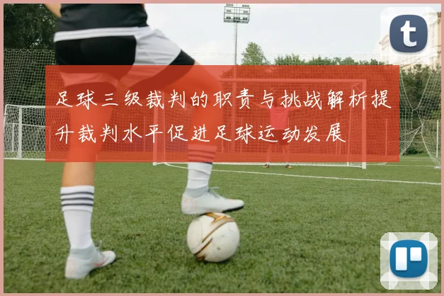 足球三级裁判的职责与挑战解析提升裁判水平促进足球运动发展