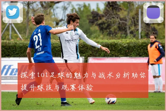 探索tot足球的魅力与战术分析助你提升球技与观赛体验