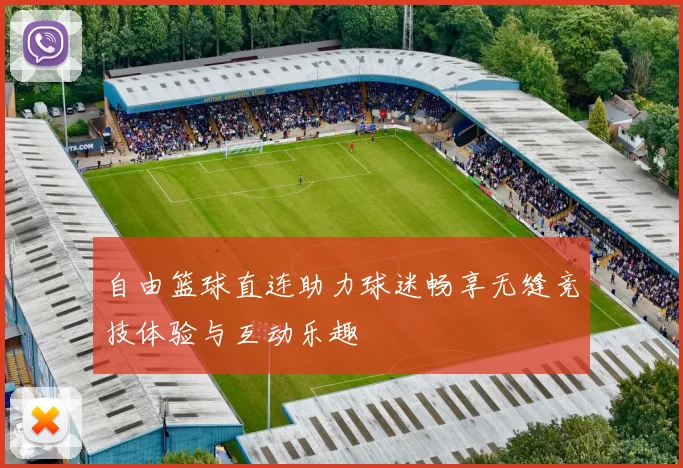自由篮球直连助力球迷畅享无缝竞技体验与互动乐趣