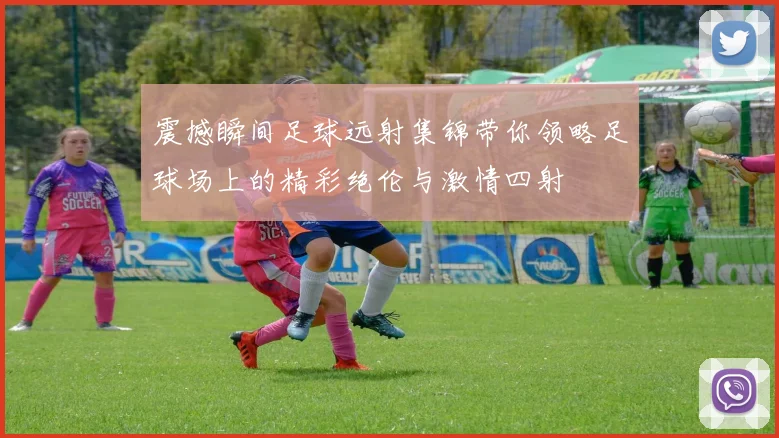 震撼瞬间足球远射集锦带你领略足球场上的精彩绝伦与激情四射
