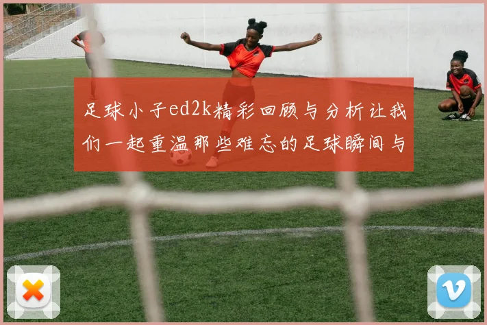 足球小子ed2k精彩回顾与分析让我们一起重温那些难忘的足球瞬间与成长故事
