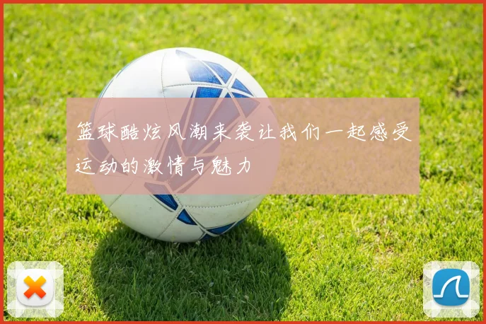 篮球酷炫风潮来袭让我们一起感受运动的激情与魅力