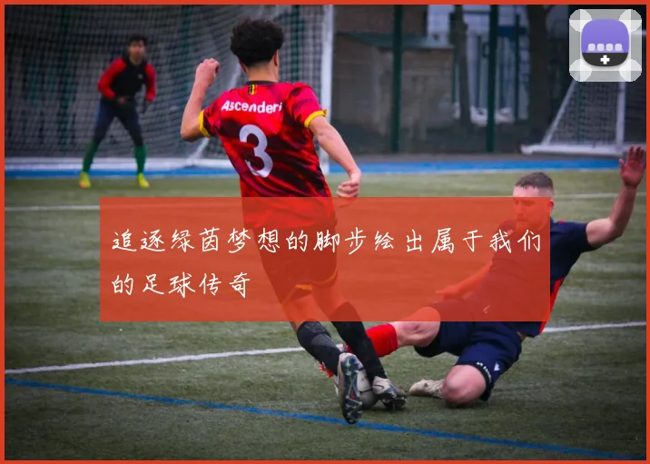 追逐绿茵梦想的脚步绘出属于我们的足球传奇
