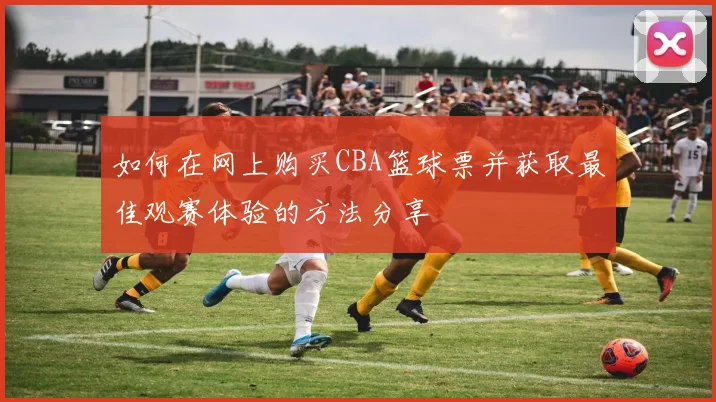 如何在网上购买CBA篮球票并获取最佳观赛体验的方法分享